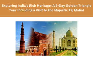 A 5-Day Golden Triangle Tour Including a Visit to the Majestic Taj Mahal